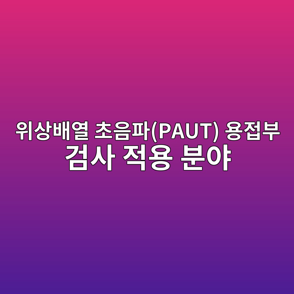 위상배열 초음파(PAUT) 용접부 검사 적용 분야 7 ec9c84ec8381ebb0b0ec97b4 ecb488ec9d8ced8c8cpaut ec9aa9eca091ebb680 eab280ec82ac eca081ec9aa9 ebb684ec95bc 1782570227